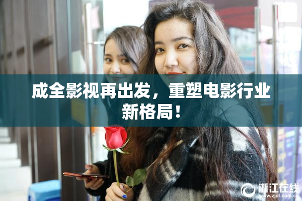 成全影视再出发，重塑电影行业新格局！