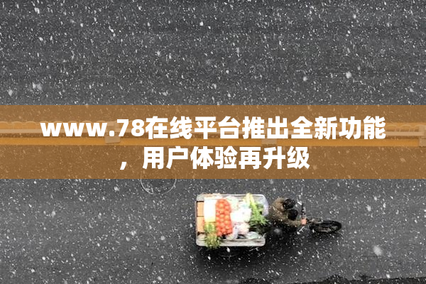 www.78在线平台推出全新功能，用户体验再升级