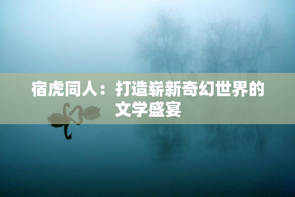 宿虎同人：打造崭新奇幻世界的文学盛宴