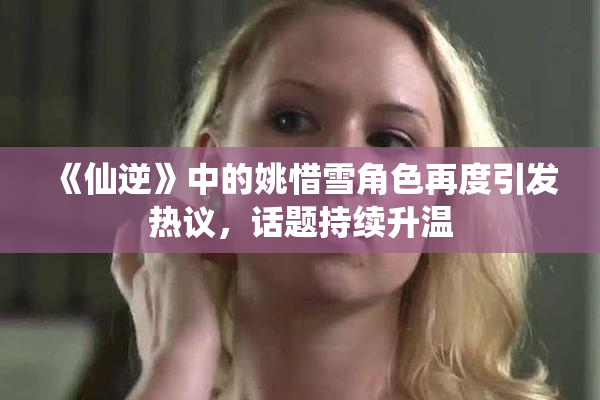 《仙逆》中的姚惜雪角色再度引发热议，话题持续升温