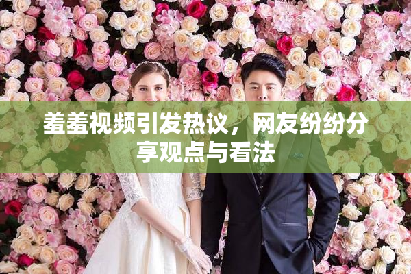 羞羞视频引发热议，网友纷纷分享观点与看法
