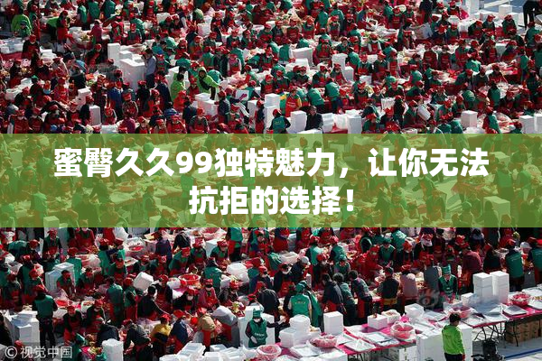 蜜臀久久99独特魅力，让你无法抗拒的选择！