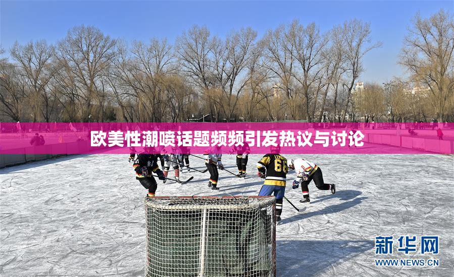 欧美性潮喷话题频频引发热议与讨论