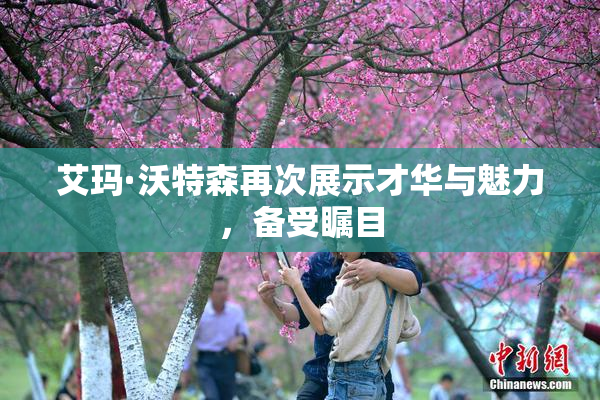 艾玛·沃特森再次展示才华与魅力，备受瞩目