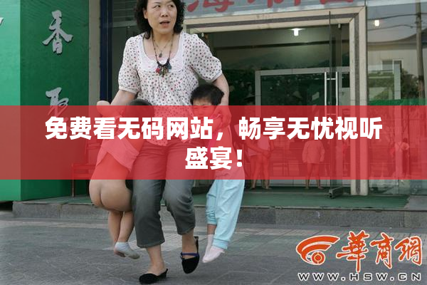 免费看无码网站，畅享无忧视听盛宴！