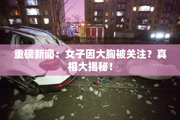 重磅新闻：女子因大胸被关注？真相大揭秘！