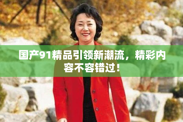 国产91精品引领新潮流，精彩内容不容错过！