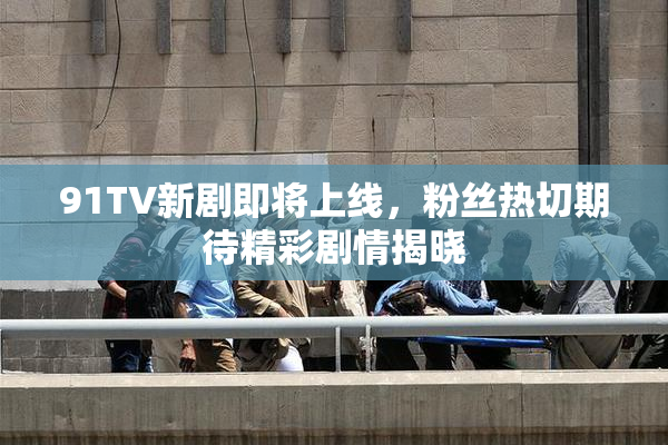 91TV新剧即将上线，粉丝热切期待精彩剧情揭晓