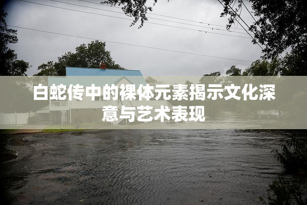 白蛇传中的裸体元素揭示文化深意与艺术表现