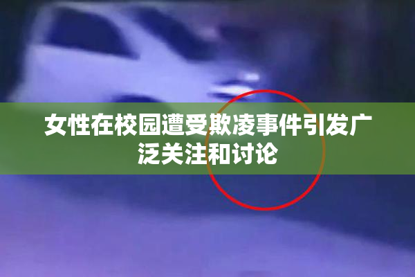 女性在校园遭受欺凌事件引发广泛关注和讨论