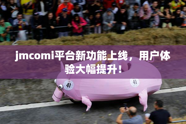 jmcomi平台新功能上线，用户体验大幅提升！
