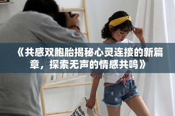 《共感双胞胎揭秘心灵连接的新篇章，探索无声的情感共鸣》