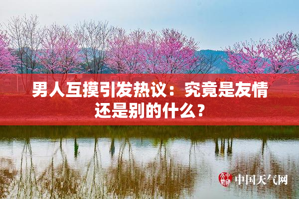 男人互摸引发热议：究竟是友情还是别的什么？