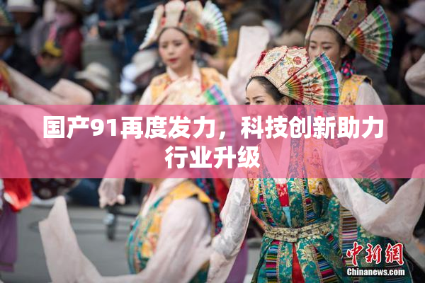 国产91再度发力，科技创新助力行业升级