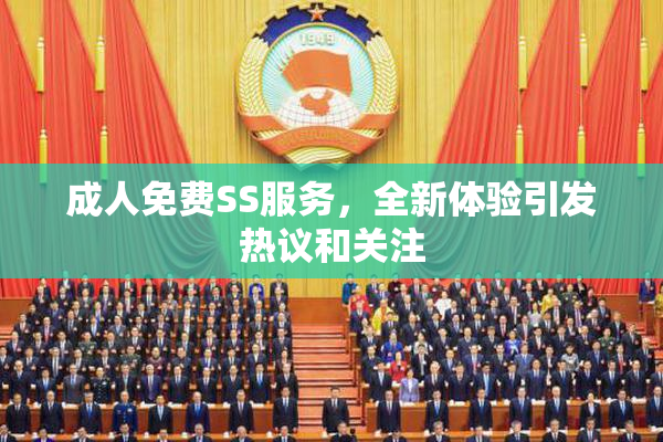 成人免费SS服务，全新体验引发热议和关注