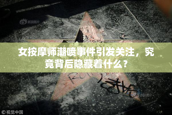 女按摩师潮喷事件引发关注，究竟背后隐藏着什么？