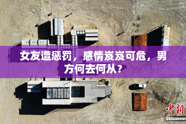 女友遭惩罚，感情岌岌可危，男方何去何从？