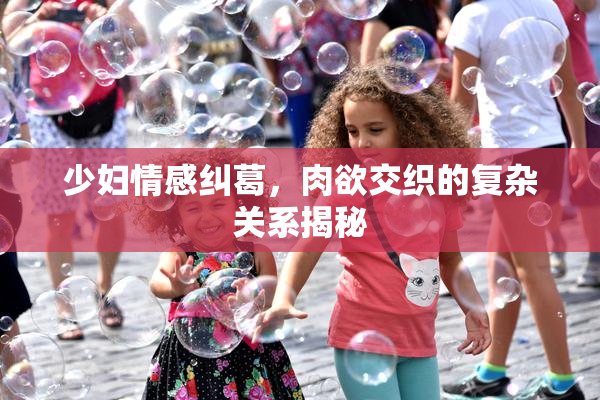 少妇情感纠葛，肉欲交织的复杂关系揭秘