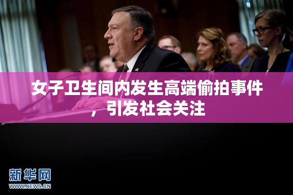 女子卫生间内发生高端偷拍事件，引发社会关注