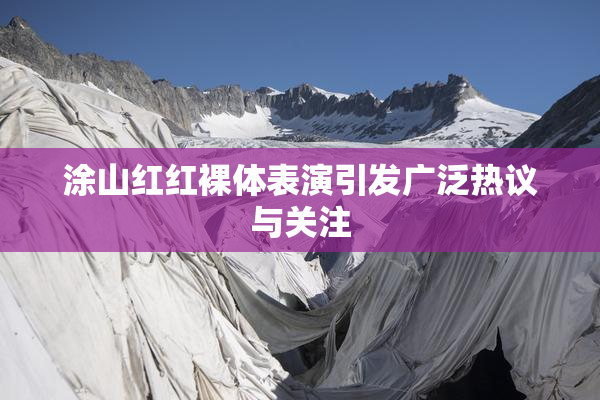 涂山红红裸体表演引发广泛热议与关注
