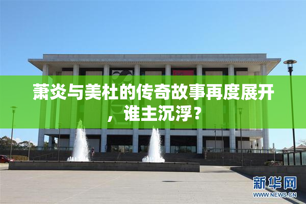 萧炎与美杜的传奇故事再度展开，谁主沉浮？