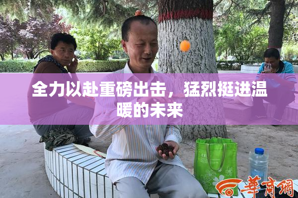 全力以赴重磅出击，猛烈挺进温暖的未来
