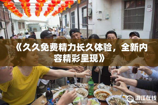 《久久免费精力长久体验，全新内容精彩呈现》