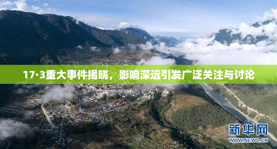 17·3重大事件揭晓，影响深远引发广泛关注与讨论