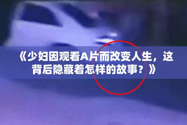 《少妇因观看A片而改变人生，这背后隐藏着怎样的故事？》