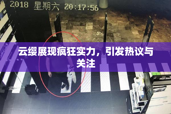 云缨展现疯狂实力，引发热议与关注