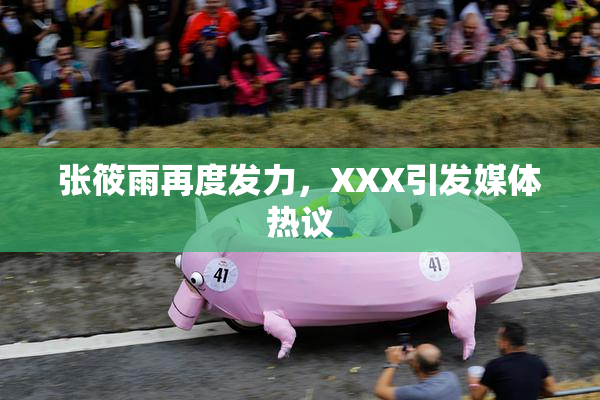 张筱雨再度发力，XXX引发媒体热议