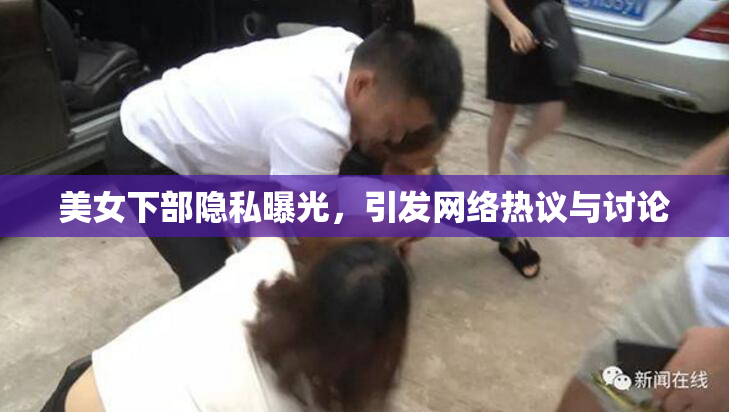 美女下部隐私曝光，引发网络热议与讨论