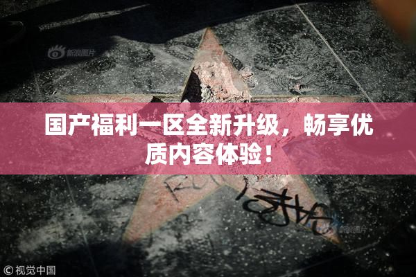 国产福利一区全新升级，畅享优质内容体验！