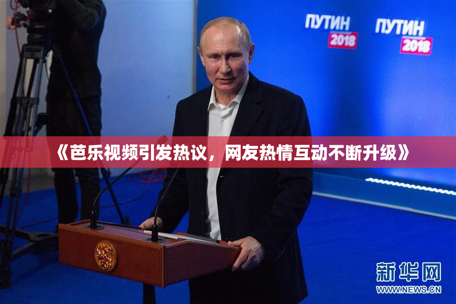《芭乐视频引发热议，网友热情互动不断升级》