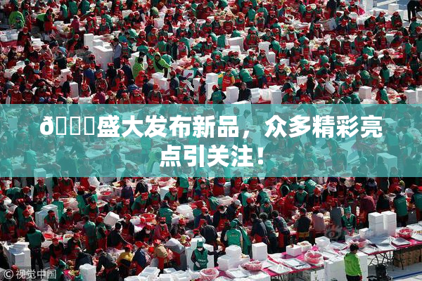 🔞盛大发布新品，众多精彩亮点引关注！