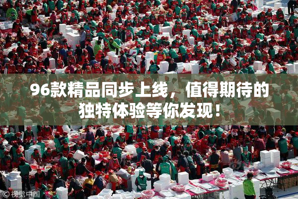 96款精品同步上线，值得期待的独特体验等你发现！