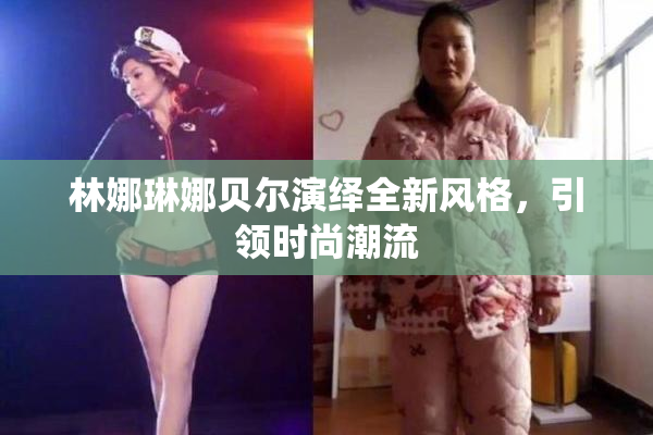 林娜琳娜贝尔演绎全新风格，引领时尚潮流
