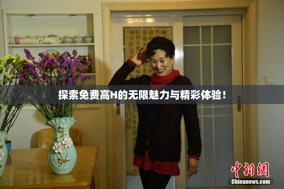 探索免费高H的无限魅力与精彩体验！