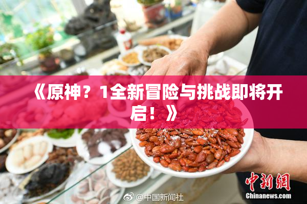《原神？1全新冒险与挑战即将开启！》