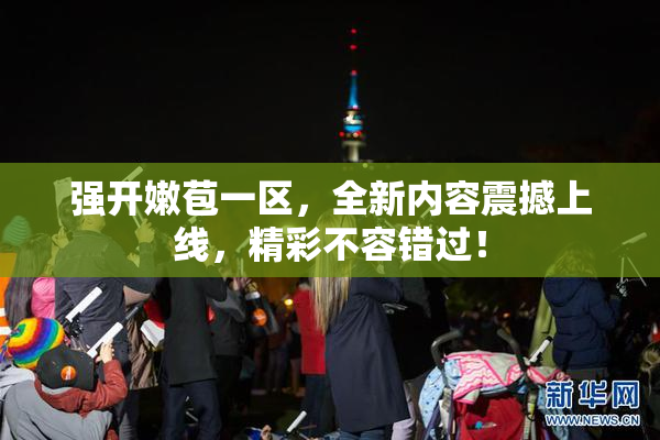强开嫩苞一区，全新内容震撼上线，精彩不容错过！