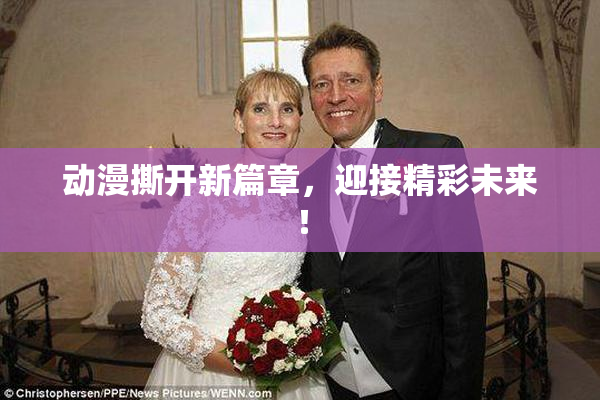 动漫撕开新篇章，迎接精彩未来！