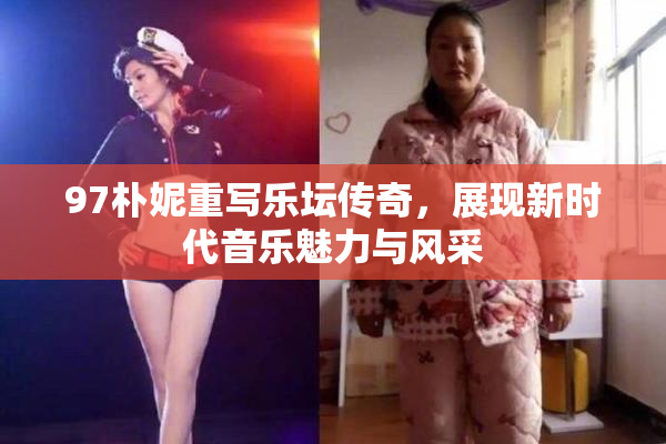 97朴妮重写乐坛传奇，展现新时代音乐魅力与风采
