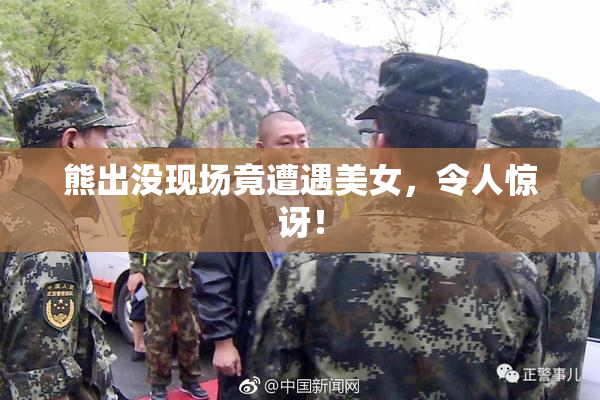 熊出没现场竟遭遇美女，令人惊讶！