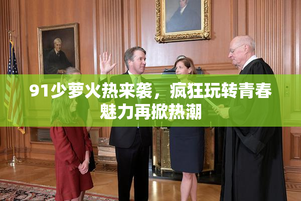 91少萝火热来袭，疯狂玩转青春魅力再掀热潮