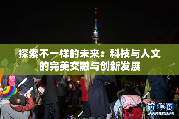 探索不一样的未来：科技与人文的完美交融与创新发展