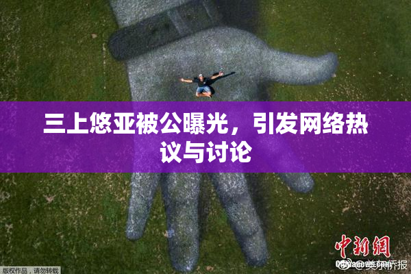 三上悠亚被公曝光，引发网络热议与讨论
