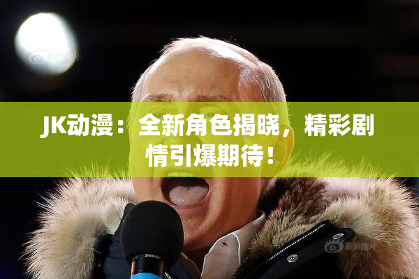 JK动漫：全新角色揭晓，精彩剧情引爆期待！
