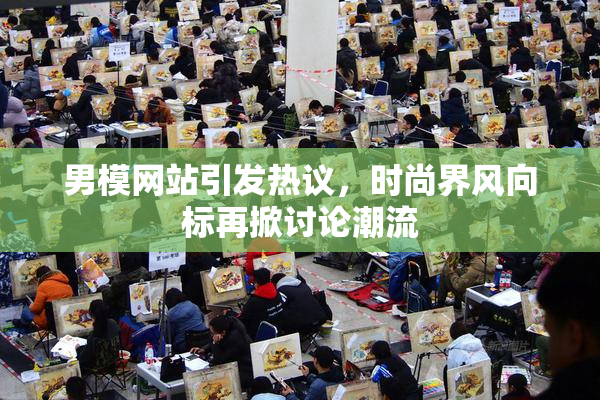 男模网站引发热议，时尚界风向标再掀讨论潮流