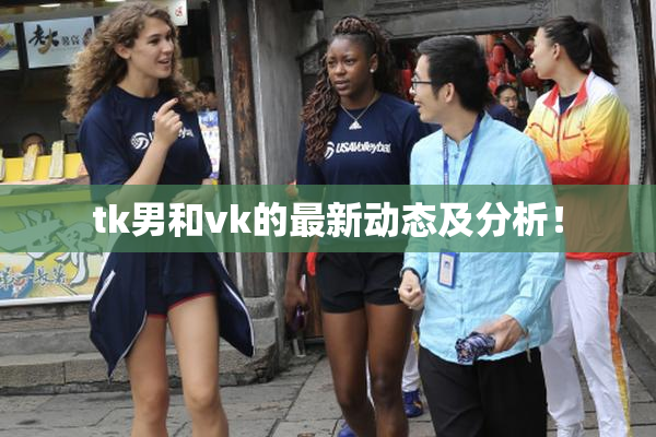 tk男和vk的最新动态及分析！