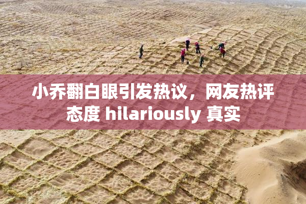 小乔翻白眼引发热议，网友热评态度 hilariously 真实